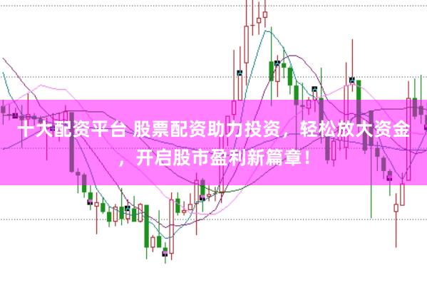 十大配资平台 股票配资助力投资，轻松放大资金，开启股市盈利新篇章！