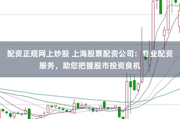 配资正规网上炒股 上海股票配资公司：专业配资服务，助您把握股市投资良机