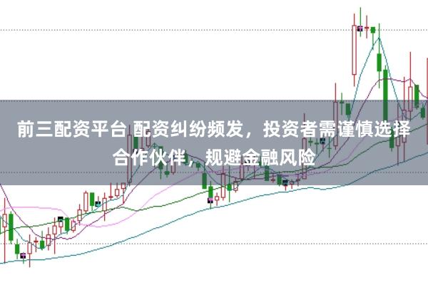 前三配资平台 配资纠纷频发，投资者需谨慎选择合作伙伴，规避金融风险