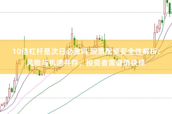 10倍杠杆是次日必涨吗 股票配资安全性解析：风险与机遇并存，投资者需谨慎抉择