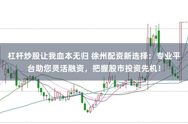 杠杆炒股让我血本无归 徐州配资新选择：专业平台助您灵活融资，把握股市投资先机！