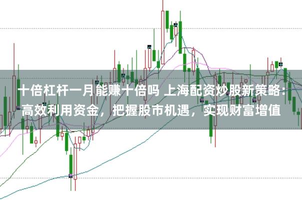 十倍杠杆一月能赚十倍吗 上海配资炒股新策略：高效利用资金，把握股市机遇，实现财富增值