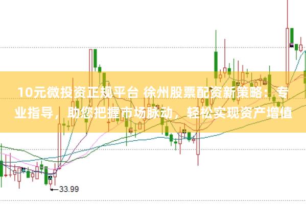 10元微投资正规平台 徐州股票配资新策略：专业指导，助您把握市场脉动，轻松实现资产增值