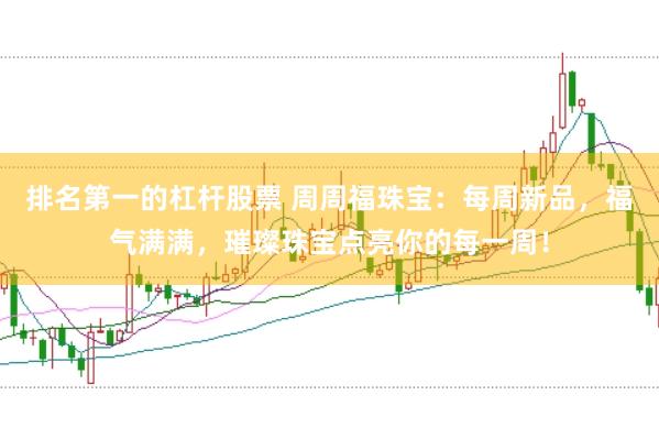 排名第一的杠杆股票 周周福珠宝：每周新品，福气满满，璀璨珠宝点亮你的每一周！