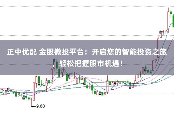 正中优配 金股微投平台：开启您的智能投资之旅，轻松把握股市机遇！