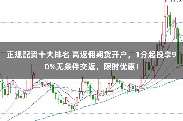 正规配资十大排名 高返佣期货开户，1分起投享90%无条件交返，限时优惠！
