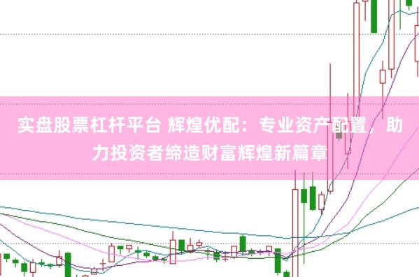 实盘股票杠杆平台 辉煌优配：专业资产配置，助力投资者缔造财富辉煌新篇章