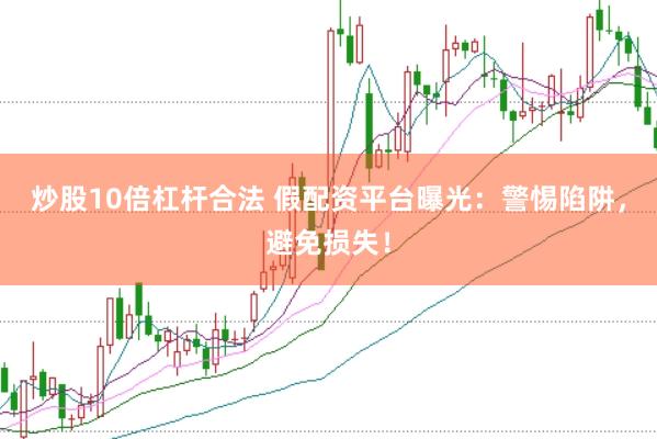 炒股10倍杠杆合法 假配资平台曝光：警惕陷阱，避免损失！