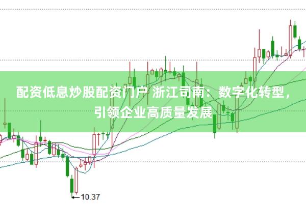 配资低息炒股配资门户 浙江司南：数字化转型，引领企业高质量发展