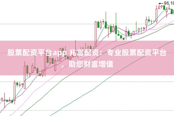 股票配资平台app 兆富配资：专业股票配资平台，助您财富增值