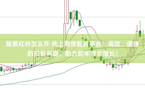 股票杠杆怎么开 线上期货配资平台：高效、便捷的投资利器，助力蛇年财富增长！