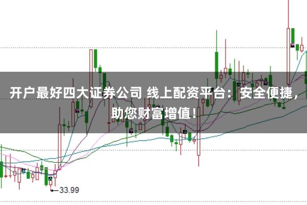 开户最好四大证券公司 线上配资平台：安全便捷，助您财富增值！