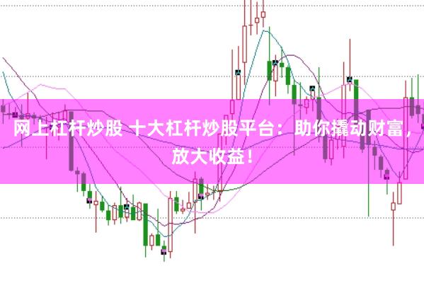 网上杠杆炒股 十大杠杆炒股平台：助你撬动财富，放大收益！