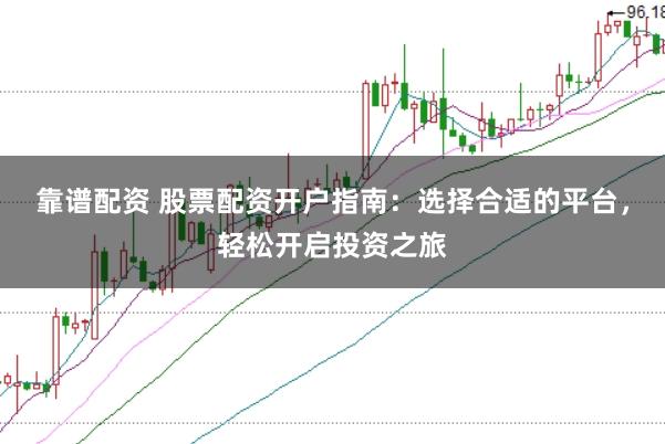 靠谱配资 股票配资开户指南：选择合适的平台，轻松开启投资之旅