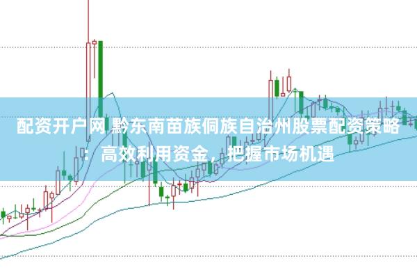 配资开户网 黔东南苗族侗族自治州股票配资策略：高效利用资金，把握市场机遇