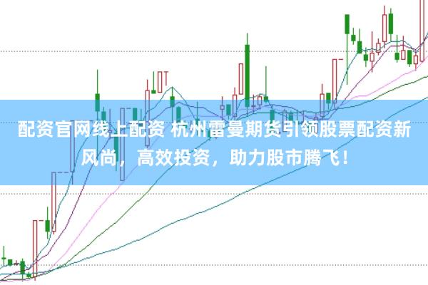 配资官网线上配资 杭州雷曼期货引领股票配资新风尚，高效投资，助力股市腾飞！