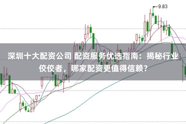 深圳十大配资公司 配资服务优选指南：揭秘行业佼佼者，哪家配资更值得信赖？