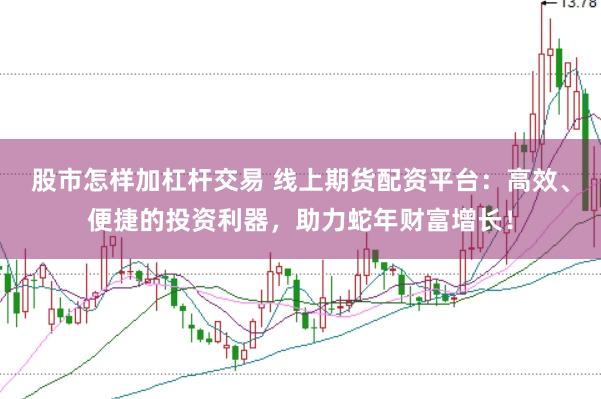 股市怎样加杠杆交易 线上期货配资平台：高效、便捷的投资利器，助力蛇年财富增长！