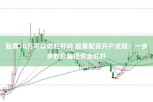 股票10万可以做杠杆吗 股票配资开户流程：一步步教你解锁资金杠杆