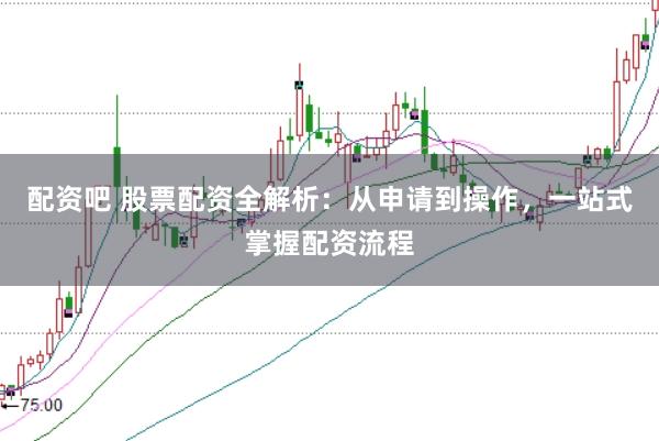 配资吧 股票配资全解析：从申请到操作，一站式掌握配资流程