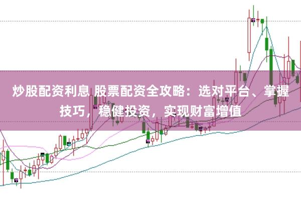 炒股配资利息 股票配资全攻略：选对平台、掌握技巧，稳健投资，实现财富增值