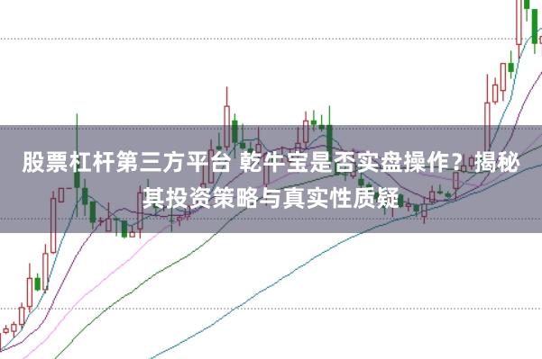 股票杠杆第三方平台 乾牛宝是否实盘操作？揭秘其投资策略与真实性质疑