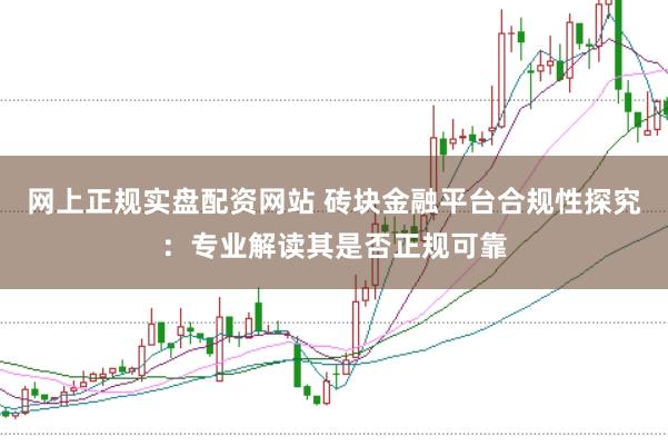网上正规实盘配资网站 砖块金融平台合规性探究：专业解读其是否正规可靠