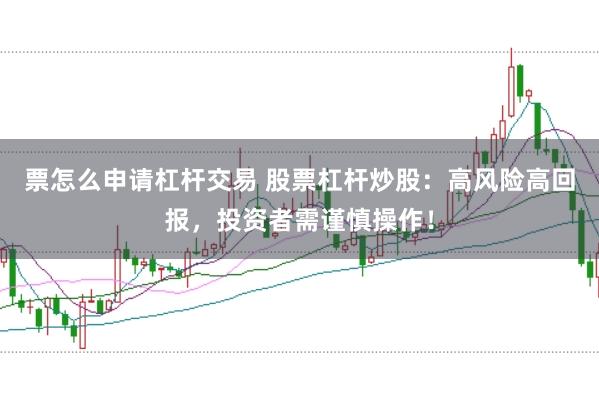 票怎么申请杠杆交易 股票杠杆炒股：高风险高回报，投资者需谨慎操作！