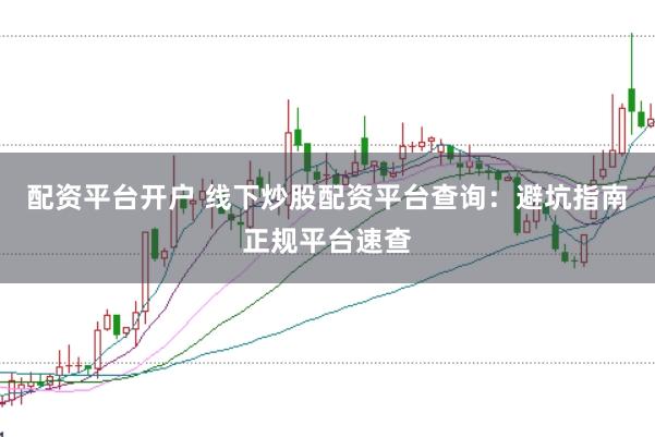 配资平台开户 线下炒股配资平台查询：避坑指南正规平台速查