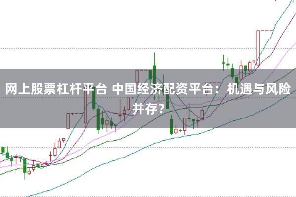 网上股票杠杆平台 中国经济配资平台：机遇与风险并存？