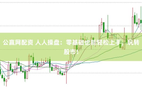 公赢网配资 人人操盘：零基础也能轻松上手，玩转股市！