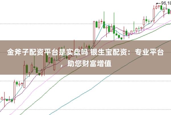 金斧子配资平台是实盘吗 银生宝配资：专业平台，助您财富增值