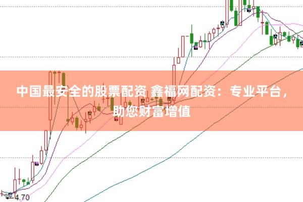 中国最安全的股票配资 鑫福网配资：专业平台，助您财富增值