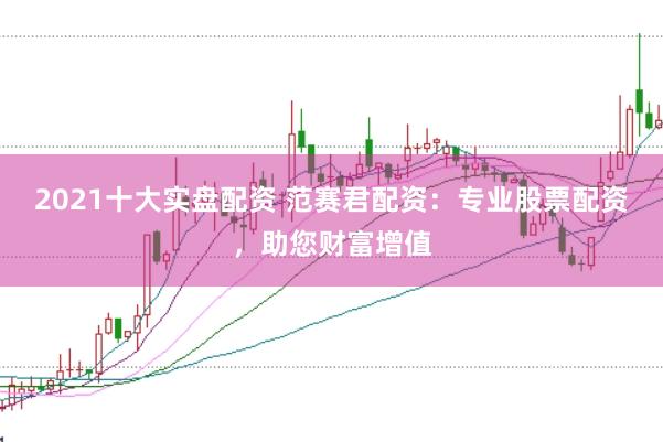 2021十大实盘配资 范赛君配资：专业股票配资，助您财富增值