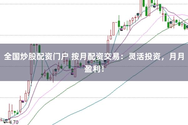 全国炒股配资门户 按月配资交易：灵活投资，月月盈利！