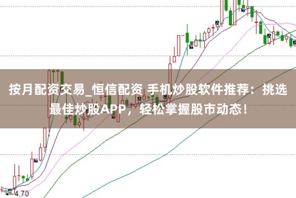 按月配资交易_恒信配资 手机炒股软件推荐：挑选最佳炒股APP，轻松掌握股市动态！