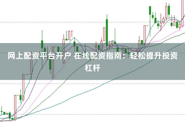 网上配资平台开户 在线配资指南：轻松提升投资杠杆