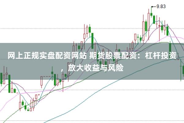 网上正规实盘配资网站 期货股票配资：杠杆投资，放大收益与风险