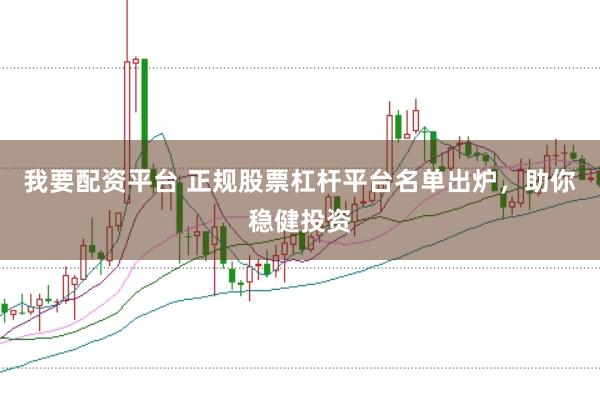 我要配资平台 正规股票杠杆平台名单出炉，助你稳健投资