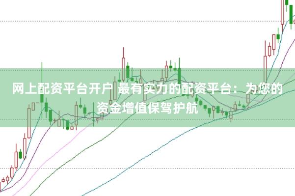 网上配资平台开户 最有实力的配资平台：为您的资金增值保驾护航