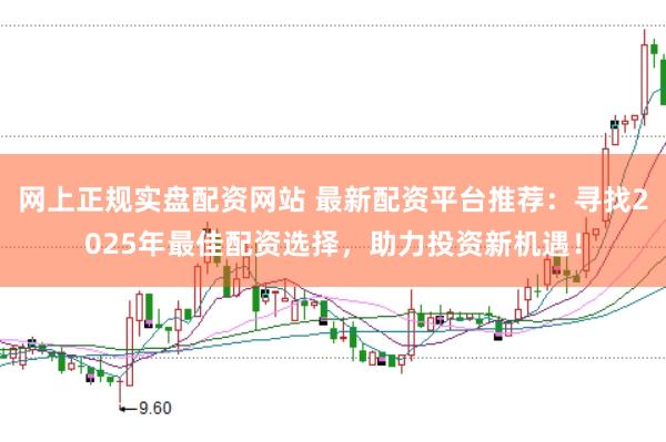 网上正规实盘配资网站 最新配资平台推荐：寻找2025年最佳配资选择，助力投资新机遇！