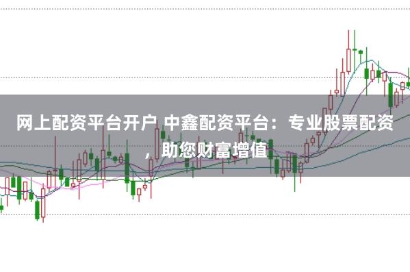 网上配资平台开户 中鑫配资平台：专业股票配资，助您财富增值