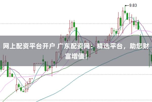 网上配资平台开户 广东配资网：精选平台，助您财富增值！