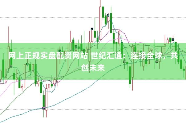 网上正规实盘配资网站 世纪汇通：连接全球，共创未来