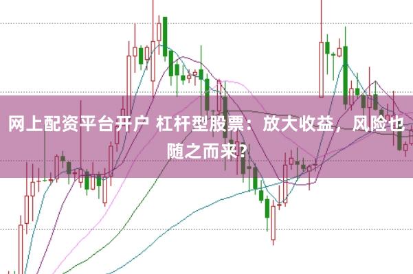 网上配资平台开户 杠杆型股票：放大收益，风险也随之而来？