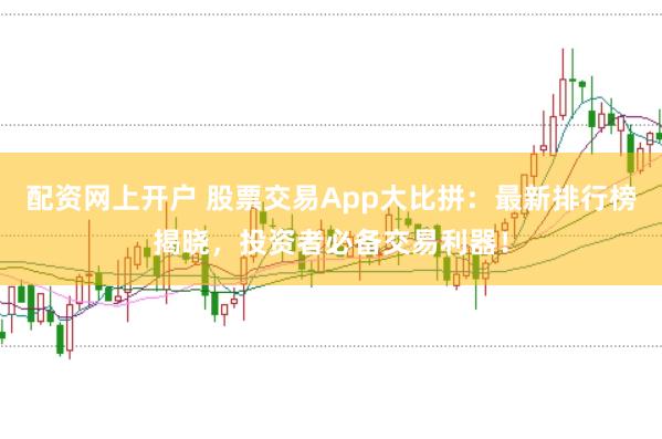 配资网上开户 股票交易App大比拼：最新排行榜揭晓，投资者必备交易利器！