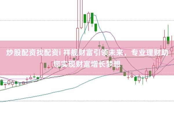 炒股配资找配资i 祥舰财富引领未来，专业理财助您实现财富增长梦想