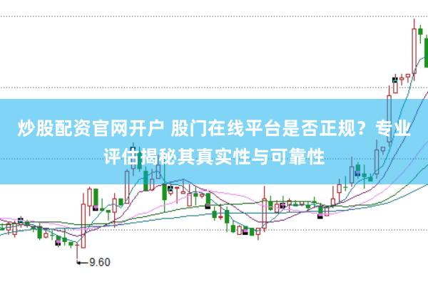 炒股配资官网开户 股门在线平台是否正规？专业评估揭秘其真实性与可靠性