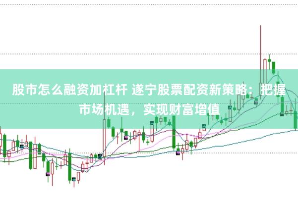 股市怎么融资加杠杆 遂宁股票配资新策略：把握市场机遇，实现财富增值