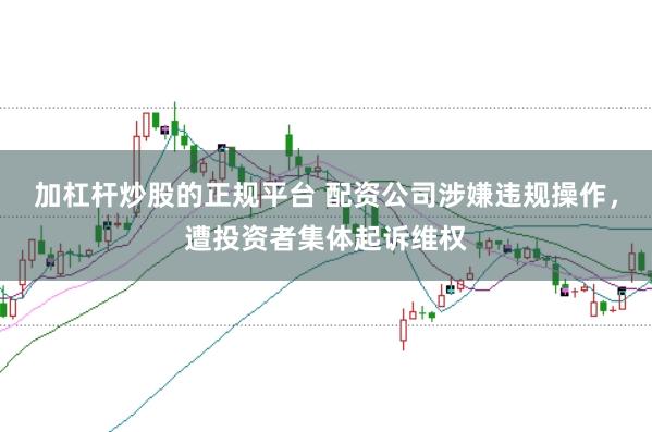 加杠杆炒股的正规平台 配资公司涉嫌违规操作，遭投资者集体起诉维权
